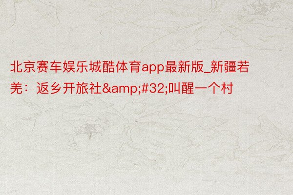 北京赛车娱乐城酷体育app最新版_新疆若羌：返乡开旅社&#32;叫醒一个村