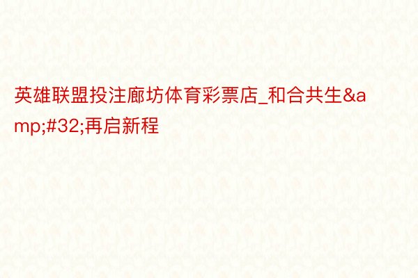 英雄联盟投注廊坊体育彩票店_和合共生&#32;再启新程