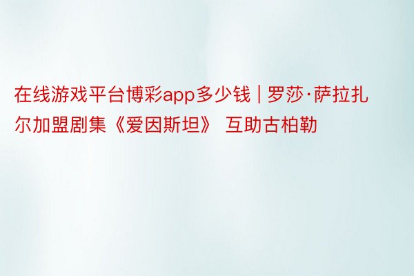 在线游戏平台博彩app多少钱 | 罗莎·萨拉扎尔加盟剧集《爱