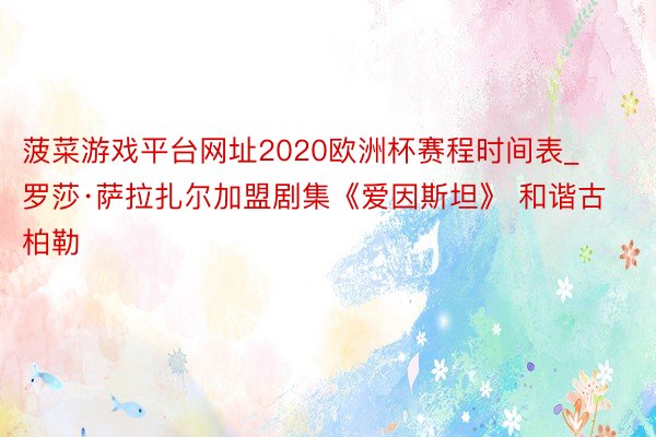 菠菜游戏平台网址2020欧洲杯赛程时间表_罗莎·萨拉扎尔加盟