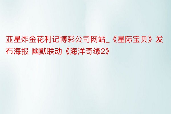 亚星炸金花利记博彩公司网站_《星际宝贝》发布海报 幽默联动《