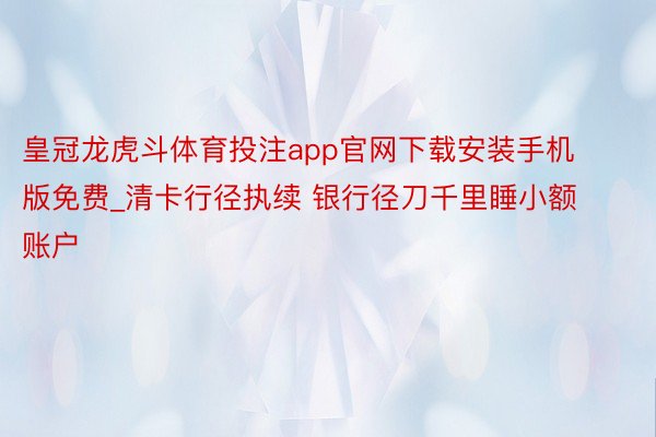 皇冠龙虎斗体育投注app官网下载安装手机版免费_清卡行径执续
