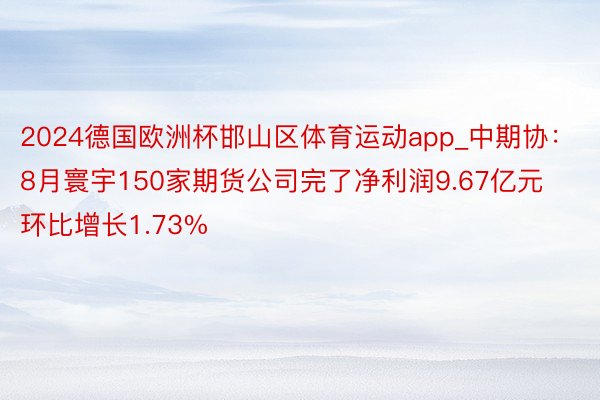 2024德国欧洲杯邯山区体育运动app_中期协：8月寰宇15