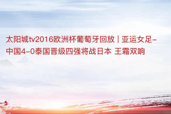 太阳城tv2016欧洲杯葡萄牙回放 | 亚运女足-中国4-0