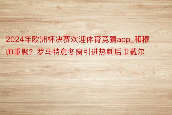 2024年欧洲杯决赛欢迎体育竞猜app_和穆帅重聚？罗马特意