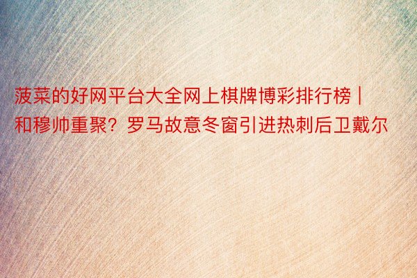 菠菜的好网平台大全网上棋牌博彩排行榜 | 和穆帅重聚？罗马故